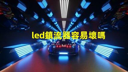 led鎮流器容易壞嗎 鎮流器和燈管哪個容易壞